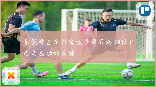 东契奇坚定信念谈争冠目标相信自己是成功的关键