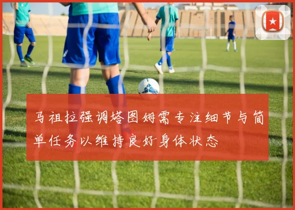 马祖拉强调塔图姆需专注细节与简单任务以维持良好身体状态