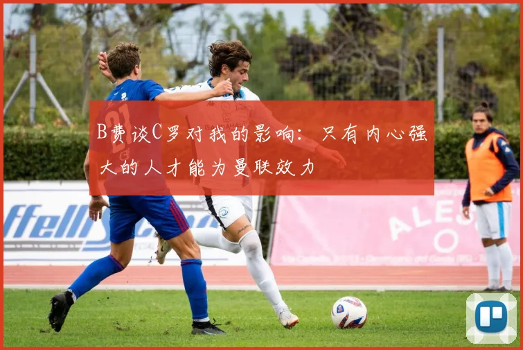 B费谈C罗对我的影响：只有内心强大的人才能为曼联效力