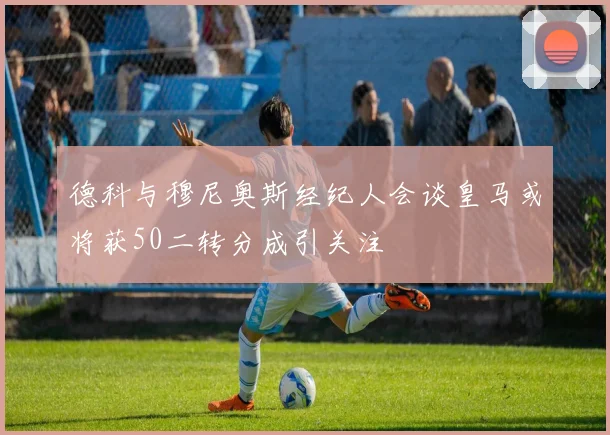 德科与穆尼奥斯经纪人会谈皇马或将获50二转分成引关注