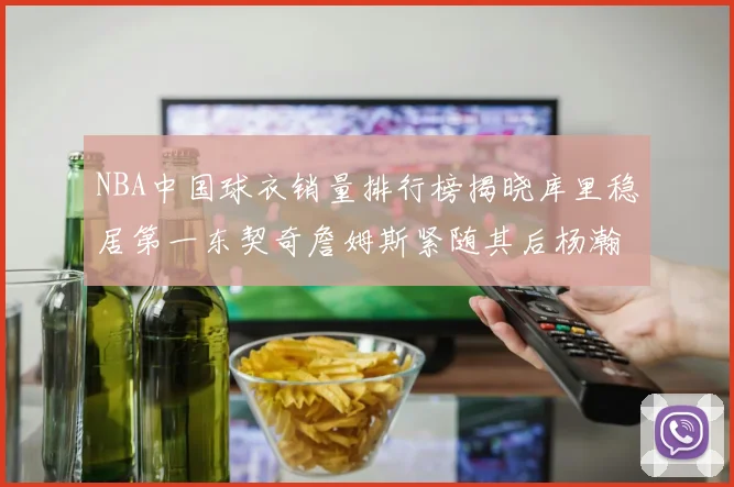 NBA中国球衣销量排行榜揭晓库里稳居第一东契奇詹姆斯紧随其后杨瀚森位列第五
