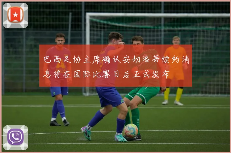 巴西足协主席确认安切洛蒂续约消息将在国际比赛日后正式发布