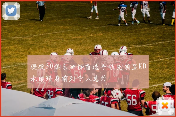 现役50俱乐部榜首选手领先明显KD未能跻身前列令人意外