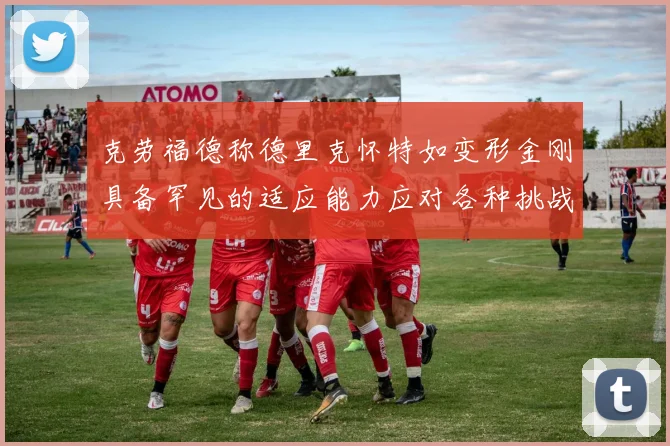 克劳福德称德里克怀特如变形金刚具备罕见的适应能力应对各种挑战