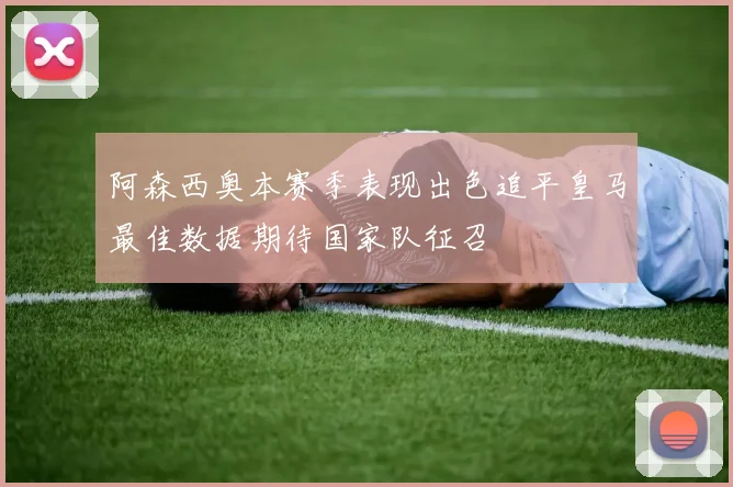 阿森西奥本赛季表现出色追平皇马最佳数据期待国家队征召