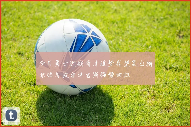 今日勇士迎战奇才追梦有望复出梅尔顿与波尔津吉斯强势回归