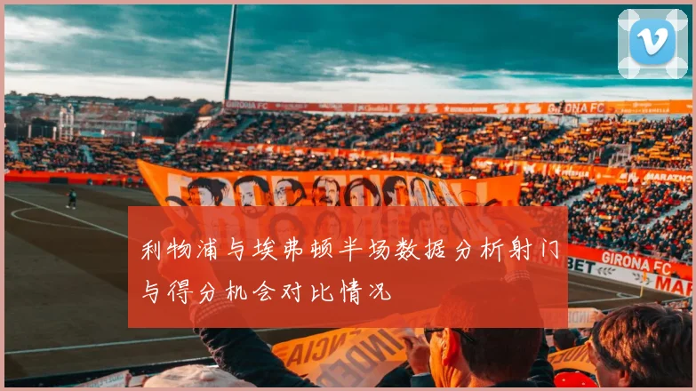 利物浦与埃弗顿半场数据分析射门与得分机会对比情况