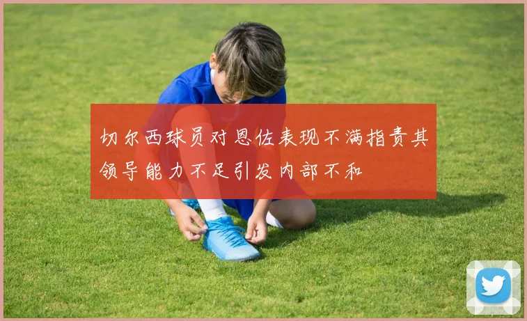 切尔西球员对恩佐表现不满指责其领导能力不足引发内部不和