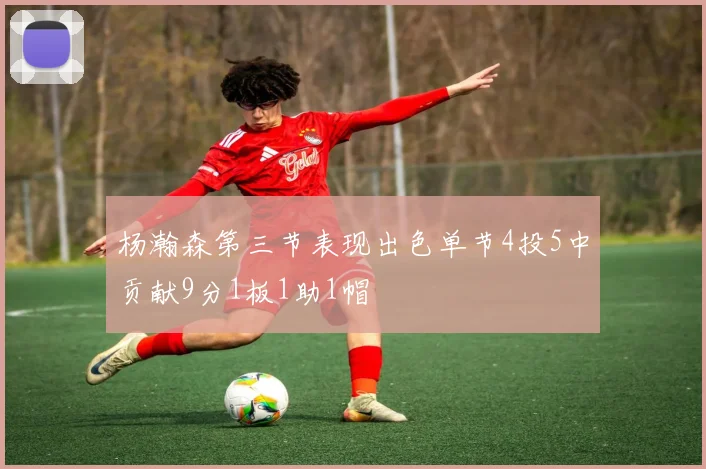 杨瀚森第三节表现出色单节4投5中贡献9分1板1助1帽