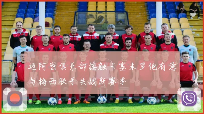 迈阿密俱乐部接触卡塞米罗他有意与梅西联手共战新赛季