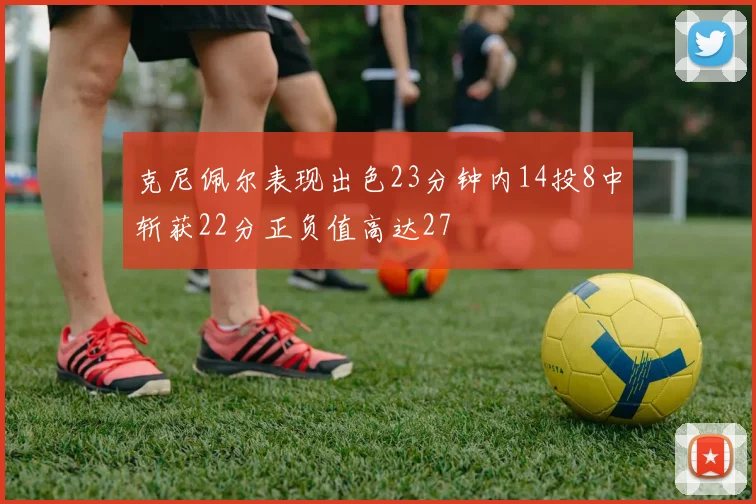 克尼佩尔表现出色23分钟内14投8中斩获22分正负值高达27