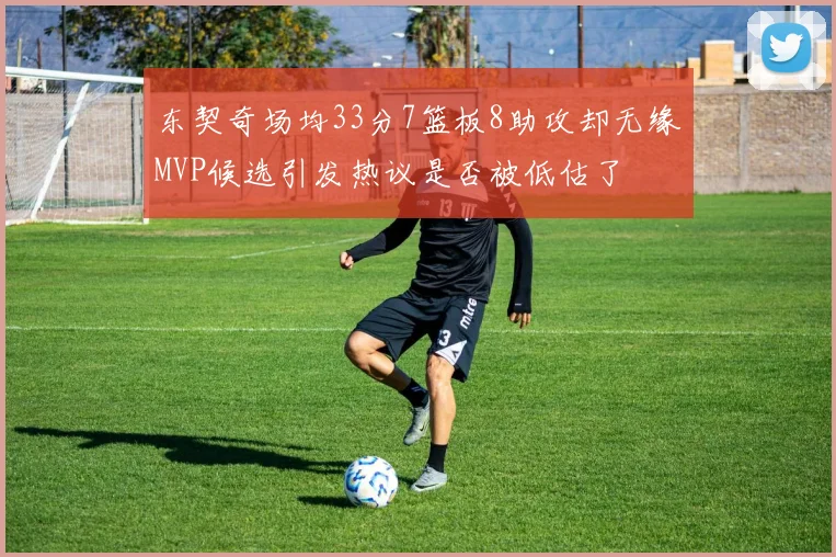 东契奇场均33分7篮板8助攻却无缘MVP候选引发热议是否被低估了
