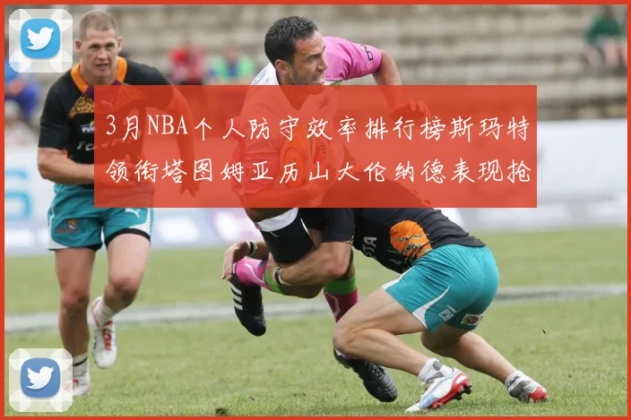 3月NBA个人防守效率排行榜斯玛特领衔塔图姆亚历山大伦纳德表现抢眼