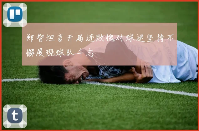 郑智坦言开局连败愧对球迷坚持不懈展现球队斗志