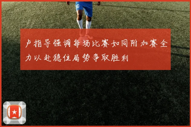 卢指导强调每场比赛如同附加赛全力以赴稳住局势争取胜利