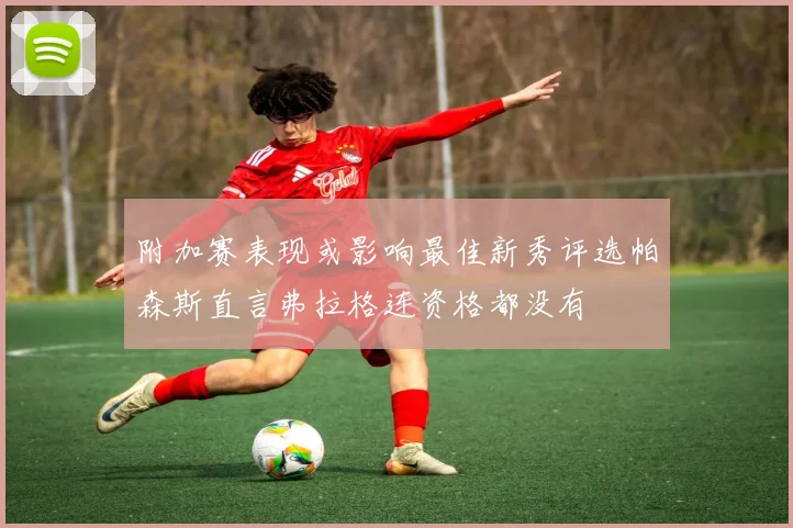附加赛表现或影响最佳新秀评选帕森斯直言弗拉格连资格都没有